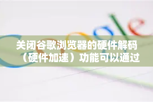 关闭谷歌浏览器的硬件解码（硬件加速）功能可以通过以下几种方法实现-第1张图片-Google中文下载 - 轻松获取安全快速的浏览器体验