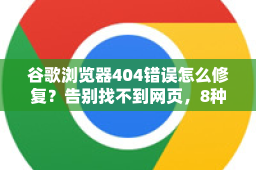 谷歌浏览器404错误怎么修复？告别找不到网页，8种方法亲测有效！