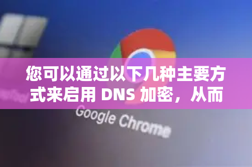 您可以通过以下几种主要方式来启用 DNS 加密,从而保护您的 Chrome 浏览安全-第1张图片-Google中文下载 - 轻松获取安全快速的浏览器体验 您可以通过以下几种主要方式来启用 DNS 加密,从而保护您的 Chrome 浏览安全-第1张图片-Google中文下载 - 轻松获取安全快速的浏览器体验