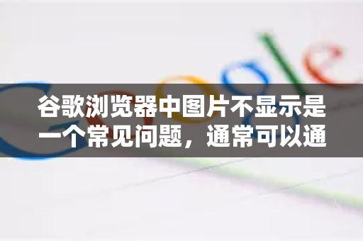 谷歌浏览器中图片不显示是一个常见问题，通常可以通过以下步骤排查和解决。请按照从简单到复杂的顺序尝试-第1张图片-Google中文下载 - 轻松获取安全快速的浏览器体验