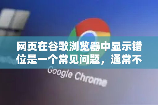网页在谷歌浏览器中显示错位是一个常见问题，通常不是浏览器坏了，而是由某些特定原因导致的。别担心，你可以按照以下步骤进行排查和解决，从最简单、最常用的方法开始-第1张图片-Google中文下载 - 轻松获取安全快速的浏览器体验