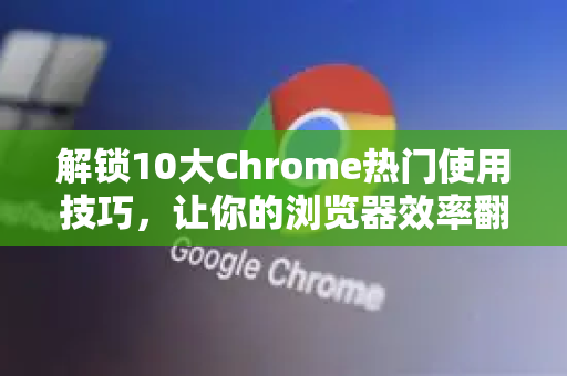 解锁10大Chrome热门使用技巧，让你的浏览器效率翻倍！-第1张图片-Google中文下载 - 轻松获取安全快速的浏览器体验