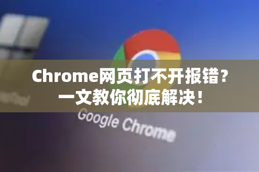 Chrome网页打不开报错？一文教你彻底解决！