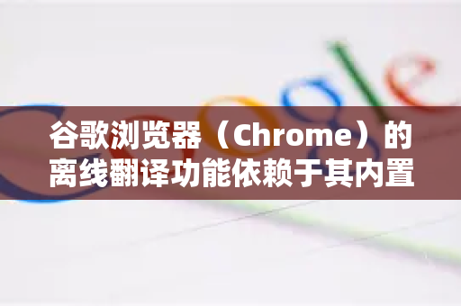谷歌浏览器（Chrome）的离线翻译功能依赖于其内置的谷歌翻译扩展程序，但需要预先在有网络时下载好语言包-第1张图片-Google中文下载 - 轻松获取安全快速的浏览器体验
