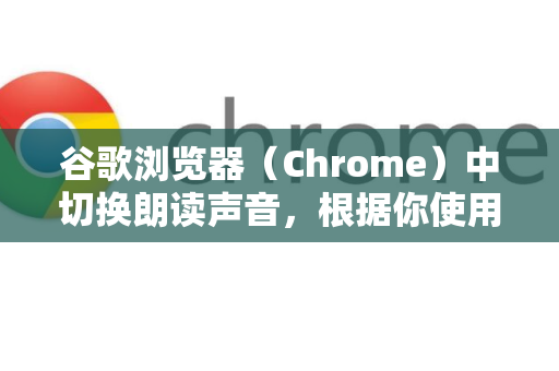 谷歌浏览器（Chrome）中切换朗读声音，根据你使用的具体功能，主要有两种场景和方法。下图帮你快速判断适合你的操作路径-第1张图片-Google中文下载 - 轻松获取安全快速的浏览器体验