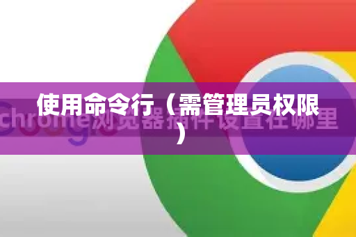 使用命令行（需管理员权限）-第1张图片-Google中文下载 - 轻松获取安全快速的浏览器体验