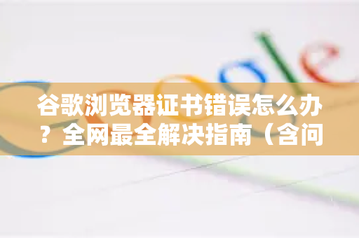 谷歌浏览器证书错误怎么办？全网最全解决指南（含问答）