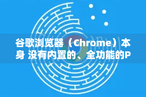 谷歌浏览器（Chrome）本身 没有内置的、全功能的PDF编辑功能（如直接修改文本、添加图片等）它主要是一个强大的 PDF查看器和基础的注释工具