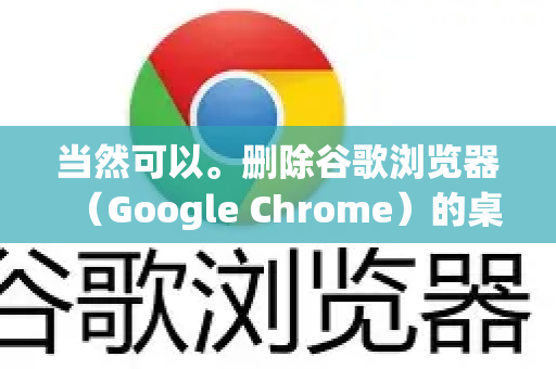 当然可以。删除谷歌浏览器（Google Chrome）的桌面快捷方式非常简单，而且这不会卸载浏览器本身，只是删除了一个快速启动的图标