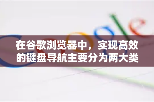 在谷歌浏览器中，实现高效的键盘导航主要分为两大类，操作浏览器本身和在网页内导航。大多数功能无需特别开启，使用默认快捷键即可。以下是详细指南