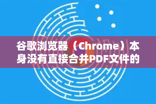 谷歌浏览器（Chrome）本身没有直接合并PDF文件的功能，但它可以作为平台，通过内置的打印功能实现一个临时的、基础的合并效果。要实现高质量、稳定的PDF合并，更推荐使用专门的在线工具或桌面软件