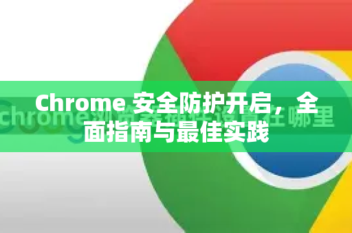 Chrome 安全防护开启，全面指南与最佳实践