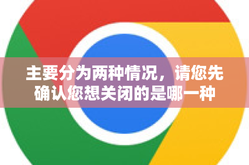 主要分为两种情况,请您先确认您想关闭的是哪一种-第1张图片-Google中文下载 - 轻松获取安全快速的浏览器体验 主要分为两种情况,请您先确认您想关闭的是哪一种-第1张图片-Google中文下载 - 轻松获取安全快速的浏览器体验