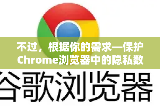 不过，根据你的需求—保护Chrome浏览器中的隐私数据（如保存的密码、历史记录、自动填充信息等）不被他人随意查看—这里有几种行之有效的方法，你可以根据实际情况选择