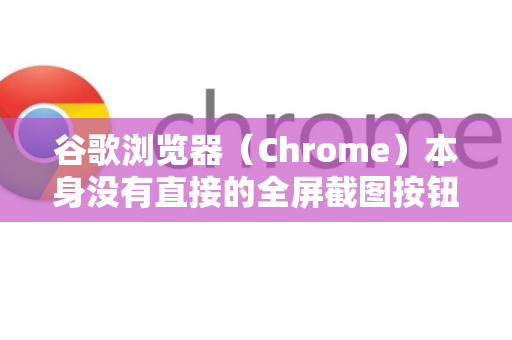谷歌浏览器（Chrome）本身没有直接的全屏截图按钮，但通过其内置的开发者工具可以轻松实现对整个网页（即滚动全屏）的截图。这比只截取当前窗口可见部分要强大得多