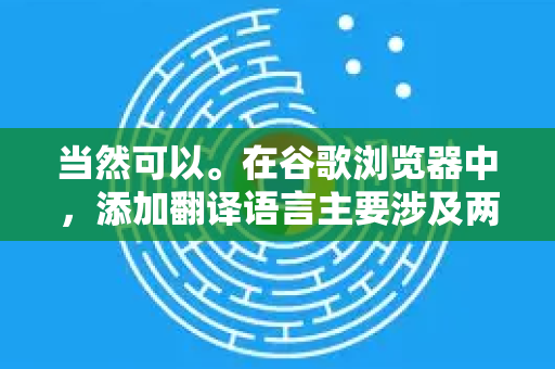 当然可以。在谷歌浏览器中，添加翻译语言主要涉及两个层面的设置