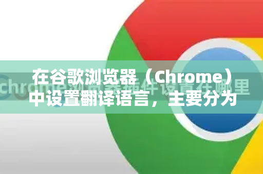 在谷歌浏览器（Chrome）中设置翻译语言，主要分为两个部分，设置首选翻译语言和管理特定网站的翻译行为-第1张图片-Google中文下载 - 轻松获取安全快速的浏览器体验