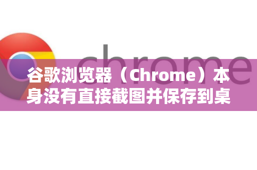 谷歌浏览器（Chrome）本身没有直接截图并保存到桌面的内置功能，但可以通过以下多种方法实现。以下是详细步骤和推荐工具