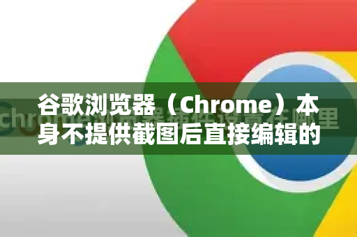 谷歌浏览器（Chrome）本身不提供截图后直接编辑的功能，但其内置的截图工具和强大的扩展程序可以让你轻松实现截图后编辑。以下是几种最常用的方法，从易到难排列