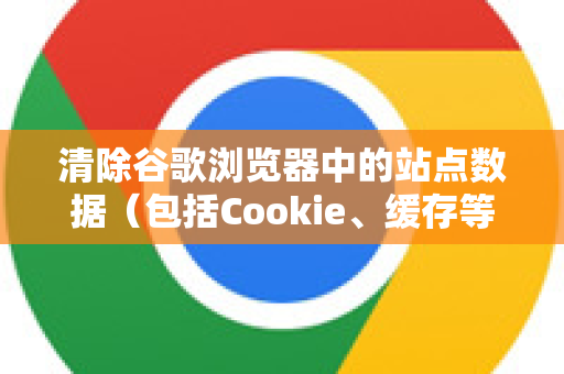 清除谷歌浏览器中的站点数据（包括Cookie、缓存等）可以通过以下方法实现