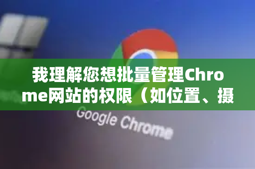 我理解您想批量管理Chrome网站的权限（如位置、摄像头、通知等）Chrome本身没有提供图形化界面来批量选择并修改多个网站的权限，但有以下几种高效的替代方案，可以根据您的需求选择-第1张图片-Google中文下载 - 轻松获取安全快速的浏览器体验