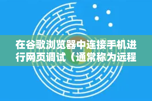 在谷歌浏览器中连接手机进行网页调试（通常称为远程调试）可以通过以下步骤实现。以下是详细操作指南