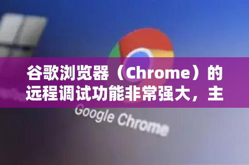 谷歌浏览器（Chrome）的远程调试功能非常强大，主要用于调试移动设备（如手机、平板）上的网页，或远程调试其他计算机上的浏览器。以下是详细步骤-第1张图片-Google中文下载 - 轻松获取安全快速的浏览器体验