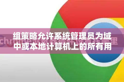 组策略允许系统管理员为域中或本地计算机上的所有用户定义和控制Chrome浏览器的各项设置，例如