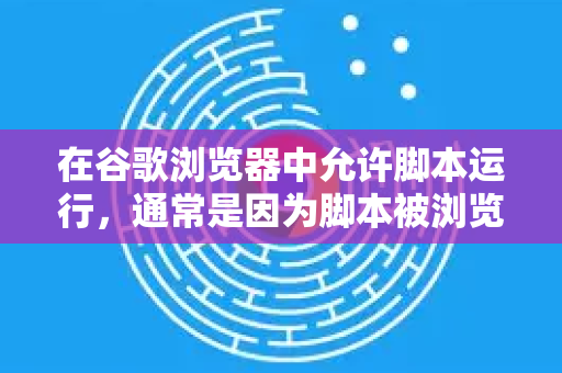 在谷歌浏览器中允许脚本运行，通常是因为脚本被浏览器的安全设置（如内容安全策略）扩展程序或网站本身的设置阻止了。您可以根据不同情况，参考以下方法解决