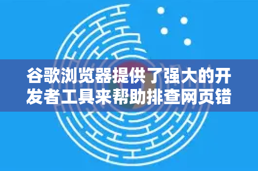 谷歌浏览器提供了强大的开发者工具来帮助排查网页错误。以下是详细的排查步骤和常用方法