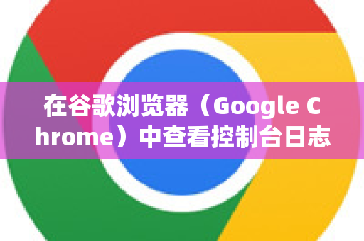 在谷歌浏览器（Google Chrome）中查看控制台日志有以下几种常用方法