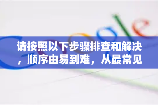请按照以下步骤排查和解决，顺序由易到难，从最常见的原因开始