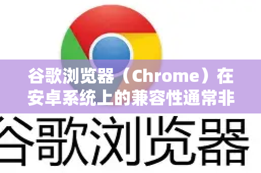 谷歌浏览器（Chrome）在安卓系统上的兼容性通常非常出色，因为它本身就是为多平台设计的。以下是关于如何在安卓设备上使用和优化谷歌浏览器的完整指南