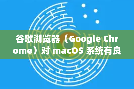 谷歌浏览器（Google Chrome）对 macOS 系统有良好的原生支持，通常无需特别设置即可兼容。以下是确保最佳兼容性的步骤和注意事项