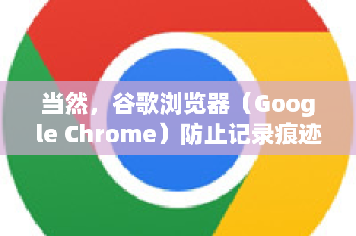 当然，谷歌浏览器（Google Chrome）防止记录痕迹的方法有很多种，可以根据你需要的隐私级别来选择。以下是不同层次的解决方案
