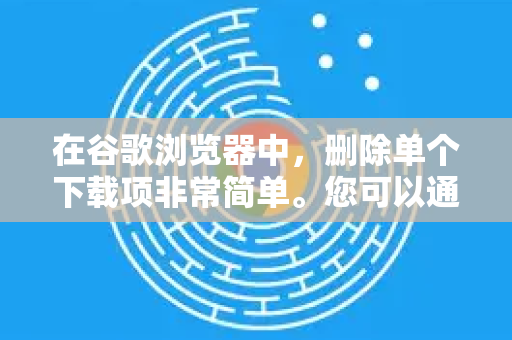 在谷歌浏览器中，删除单个下载项非常简单。您可以通过以下几种常用方法操作