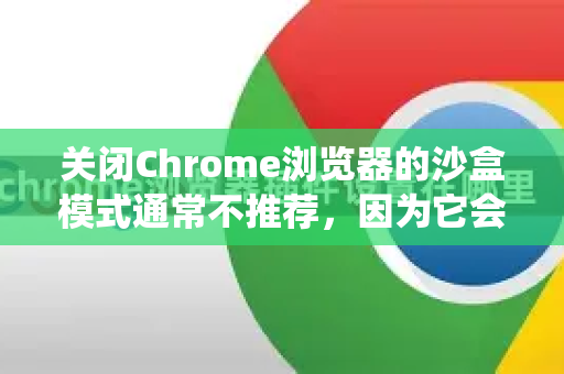 关闭Chrome浏览器的沙盒模式通常不推荐，因为它会显著降低浏览器的安全性。沙盒是Chrome的核心安全功能，它能将网页内容和插件进程与操作系统隔离，防止恶意网站破坏你的电脑或窃取数据