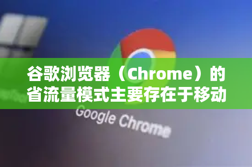 谷歌浏览器（Chrome）的省流量模式主要存在于移动端，其官方名称为 精简模式。桌面版Chrome没有内置同名称的功能，但可以通过其他方法达到类似效果