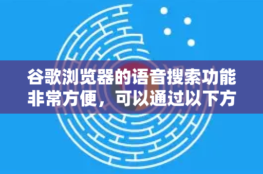 谷歌浏览器的语音搜索功能非常方便，可以通过以下方式使用