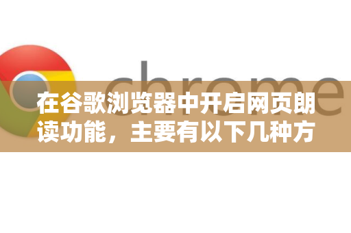 在谷歌浏览器中开启网页朗读功能，主要有以下几种方法，从简单到强大，您可以根据需求选择