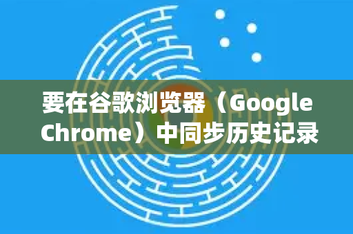 要在谷歌浏览器（Google Chrome）中同步历史记录，您需要开启Chrome的同步功能，并使用您的Google账户登录。以下是详细步骤和注意事项
