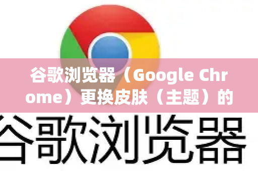 谷歌浏览器（Google Chrome）更换皮肤（主题）的方法非常简单，以下是详细步骤