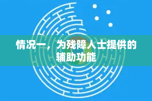 情况一，为残障人士提供的辅助功能