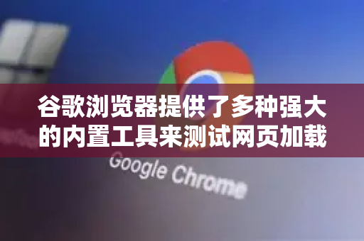 谷歌浏览器提供了多种强大的内置工具来测试网页加载速度，以下是主要的测试方法