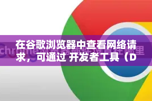 在谷歌浏览器中查看网络请求，可通过 开发者工具（DevTools）实现。以下是详细步骤和功能说明
