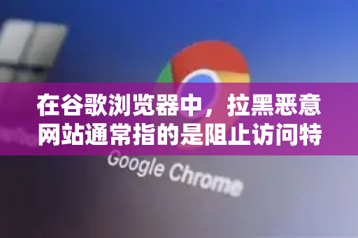 在谷歌浏览器中，拉黑恶意网站通常指的是阻止访问特定网站。以下是几种有效的方法，从简单到专业排列