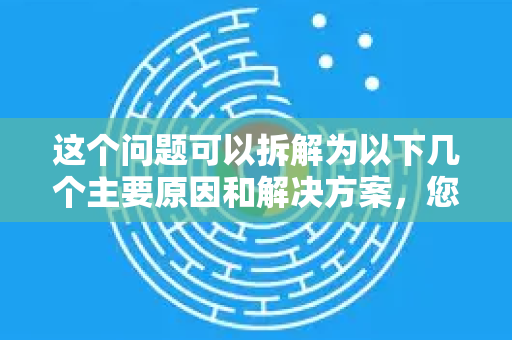 这个问题可以拆解为以下几个主要原因和解决方案，您可以按照从易到难的顺序尝试排查