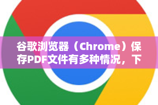 谷歌浏览器（Chrome）保存PDF文件有多种情况，下面为您详细说明几种最常见的方法