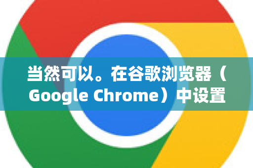 当然可以。在谷歌浏览器（Google Chrome）中设置缩放比例非常简单，你可以针对当前网页进行临时缩放，也可以为特定网站设置永久缩放比例
