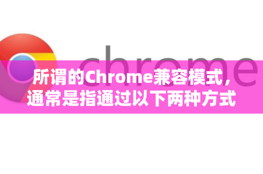 所谓的Chrome兼容模式，通常是指通过以下两种方式让Chrome能正常访问那些为旧版IE浏览器设计的网站